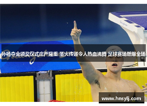 孙杨夺金颁奖仪式庄严隆重 圣火传递令人热血沸腾 足球赛场燃爆全场